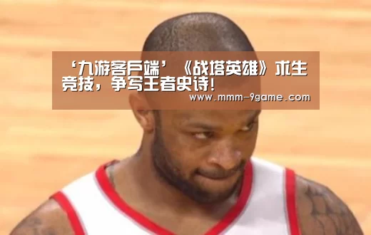 ‘九游客户端’《战塔英雄》求生竞技,争写王者史诗!(图2) ios版下载